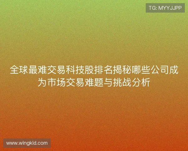 全球最难交易科技股排名揭秘哪些公司成为市场交易难题与挑战分析 全球最难交易科技股排名揭秘哪些公司成为市场交易难题与挑战分析