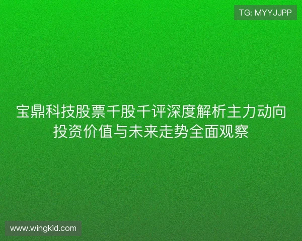 宝鼎科技股票千股千评深度解析主力动向投资价值与未来走势全面观察 宝鼎科技股票千股千评深度解析主力动向投资价值与未来走势全面观察